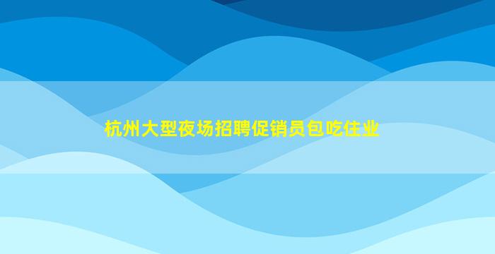 杭州大型夜场招聘促销员包吃住业