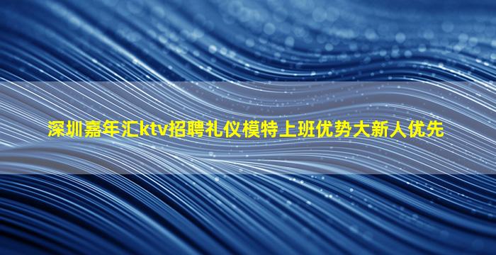 深圳嘉年汇ktv招聘礼仪模特上班优势大新人优先
