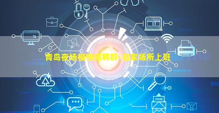 青岛夜场模特招聘群-自家场所上班